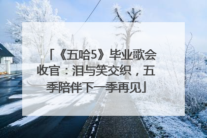 《五哈5》毕业歌会收官：泪与笑交织，五季陪伴下一季再见