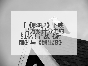 《哪吒2》下映，片方预计分走约51亿！肖战《射雕》与《熊出没》今晚都将下映