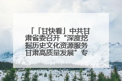 「甘快看」中共甘肃省委召开“深度挖掘历史文化资源服务甘肃高质量发展”专题协商座谈会 胡昌升主持并讲话