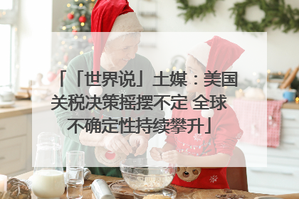 「世界说」土媒：美国关税决策摇摆不定 全球不确定性持续攀升