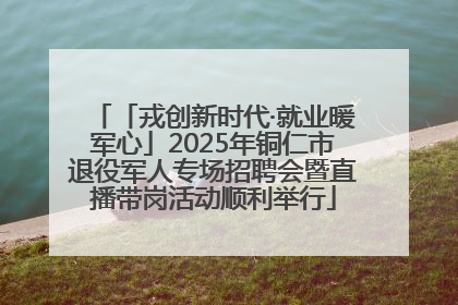 「戎创新时代·就业暖军心」2025年铜仁市退役军人专场招聘会暨直播带岗活动顺利举行