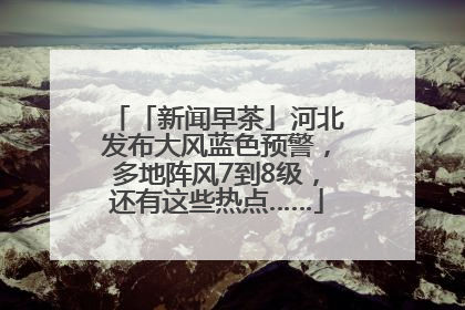 「新闻早茶」河北发布大风蓝色预警，多地阵风7到8级，还有这些热点……