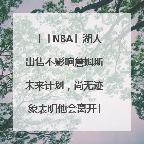 「NBA」湖人出售不影响詹姆斯未来计划，尚无迹象表明他会离开