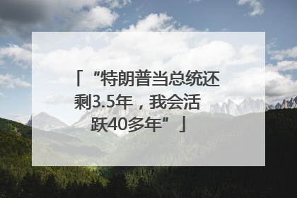 “特朗普当总统还剩3.5年，我会活跃40多年”