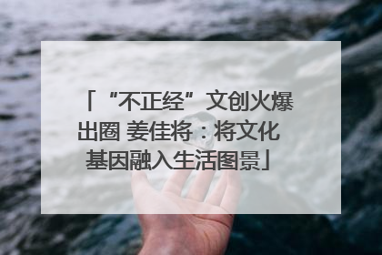 “不正经”文创火爆出圈 姜佳将：将文化基因融入生活图景