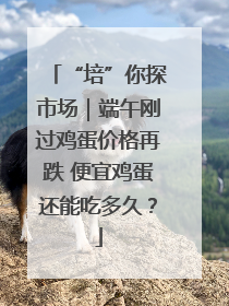 “培”你探市场｜端午刚过鸡蛋价格再跌 便宜鸡蛋还能吃多久？
