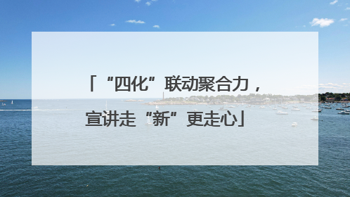 “四化”联动聚合力，宣讲走“新”更走心