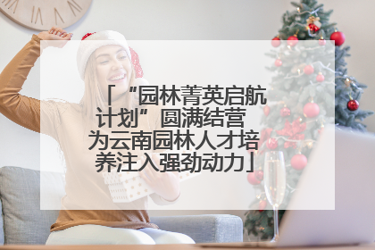 “园林菁英启航计划”圆满结营 为云南园林人才培养注入强劲动力