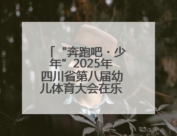 “奔跑吧・少年”2025年四川省第八届幼儿体育大会在乐山圆满举行