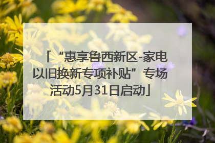 “惠享鲁西新区-家电以旧换新专项补贴”专场活动5月31日启动