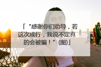 “感谢你们劝导，若这次成行，我说不定真的会被骗！”(图)