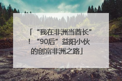“我在非洲当酋长”！“90后”益阳小伙的创富非洲之路