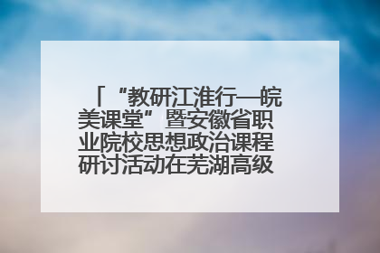 “教研江淮行—皖美课堂”暨安徽省职业院校思想政治课程研讨活动在芜湖高级职业技术学校举行