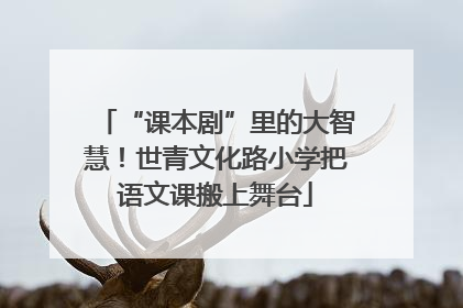 “课本剧”里的大智慧！世青文化路小学把语文课搬上舞台