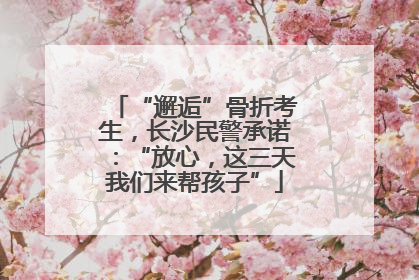 “邂逅”骨折考生，长沙民警承诺：“放心，这三天我们来帮孩子”