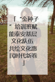 “金种子”培训班赋能泰安基层文化队伍 共绘文化惠民时代新卷