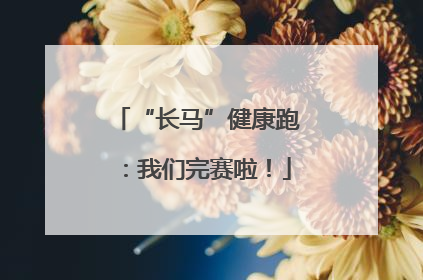 “长马”健康跑：我们完赛啦！