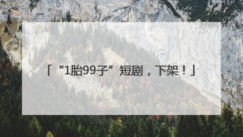 “1胎99子”短剧，下架！