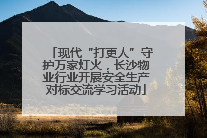 现代“打更人”守护万家灯火，长沙物业行业开展安全生产对标交流学习活动