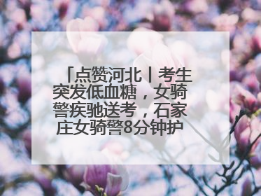 点赞河北丨考生突发低血糖，女骑警疾驰送考，石家庄女骑警8分钟护送考生赴考场