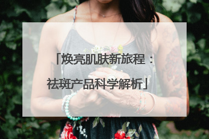 焕亮肌肤新旅程：祛斑产品科学解析