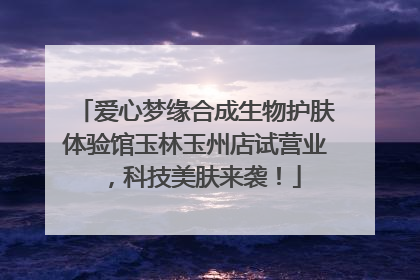 爱心梦缘合成生物护肤体验馆玉林玉州店试营业，科技美肤来袭！