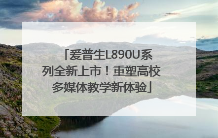 爱普生L890U系列全新上市！重塑高校多媒体教学新体验