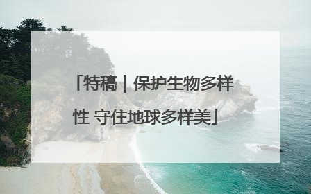 特稿｜保护生物多样性 守住地球多样美