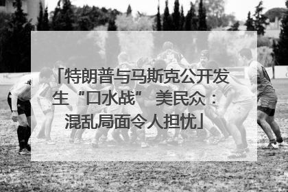 特朗普与马斯克公开发生“口水战” 美民众：混乱局面令人担忧