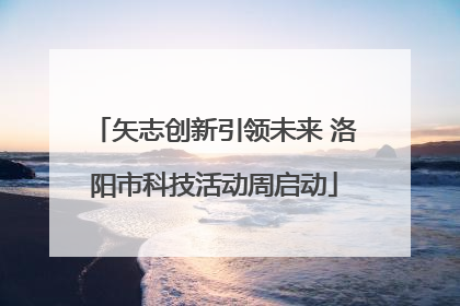 矢志创新引领未来 洛阳市科技活动周启动