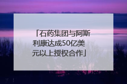 石药集团与阿斯利康达成50亿美元以上授权合作
