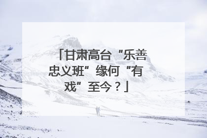 甘肃高台“乐善忠义班”缘何“有戏”至今？