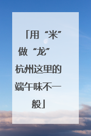 用“米”做“龙” 杭州这里的端午味不一般
