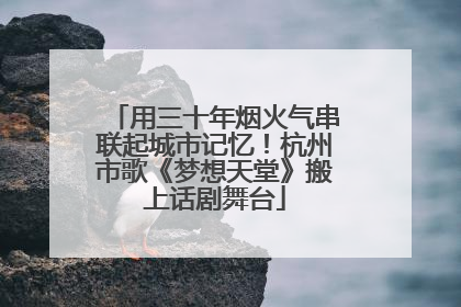 用三十年烟火气串联起城市记忆！杭州市歌《梦想天堂》搬上话剧舞台