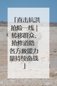 直击抗洪抢险一线｜转移群众、抢修道路 各方救援力量持续奋战