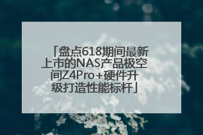 盘点618期间最新上市的NAS产品极空间Z4Pro+硬件升级打造性能标杆