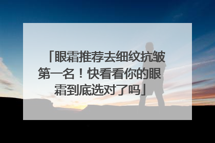 眼霜推荐去细纹抗皱第一名！快看看你的眼霜到底选对了吗