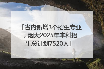 省内新增3个招生专业，烟大2025年本科招生总计划7520人