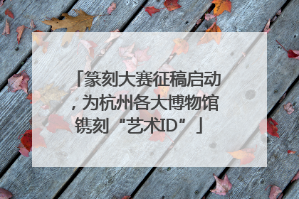 篆刻大赛征稿启动，为杭州各大博物馆镌刻“艺术ID”