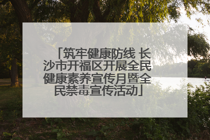 筑牢健康防线 长沙市开福区开展全民健康素养宣传月暨全民禁毒宣传活动