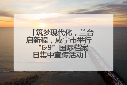 筑梦现代化，兰台启新程，咸宁市举行“6·9”国际档案日集中宣传活动