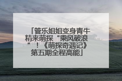 管乐姐姐变身青牛精来萌探“乘风破浪”！《萌探奇遇记》第五期全程高能
