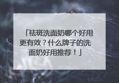 祛斑洗面奶哪个好用更有效？什么牌子的洗面奶好用推荐！