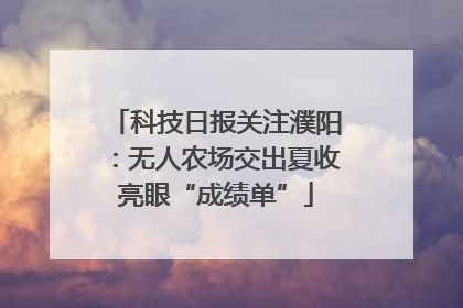 科技日报关注濮阳：无人农场交出夏收亮眼“成绩单”