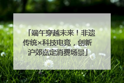 端午穿越未来！非遗传统×科技电竞，创新沪郊嘉定消费场景