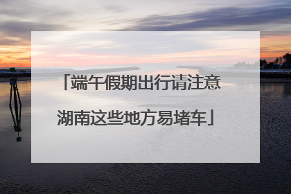 端午假期出行请注意 湖南这些地方易堵车