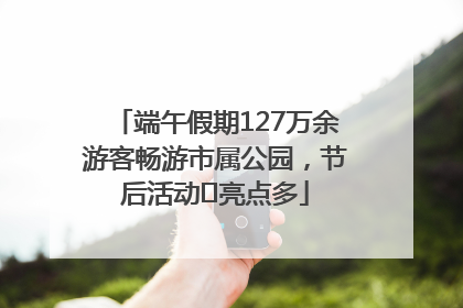 端午假期127万余游客畅游市属公园，节后活动﻿亮点多