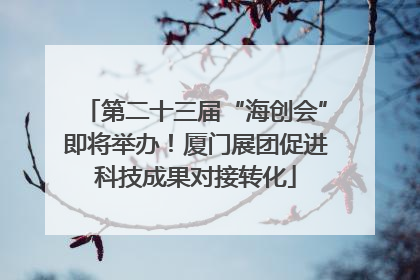 第二十三届“海创会”即将举办！厦门展团促进科技成果对接转化