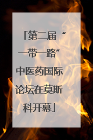 第二届“一带一路”中医药国际论坛在莫斯科开幕
