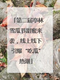第二届亭林雪瓜节甜蜜来袭，线上线下引爆“吃瓜”热潮